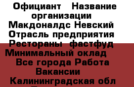 Официант › Название организации ­ Макдоналдс Невский › Отрасль предприятия ­ Рестораны, фастфуд › Минимальный оклад ­ 1 - Все города Работа » Вакансии   . Калининградская обл.,Пионерский г.